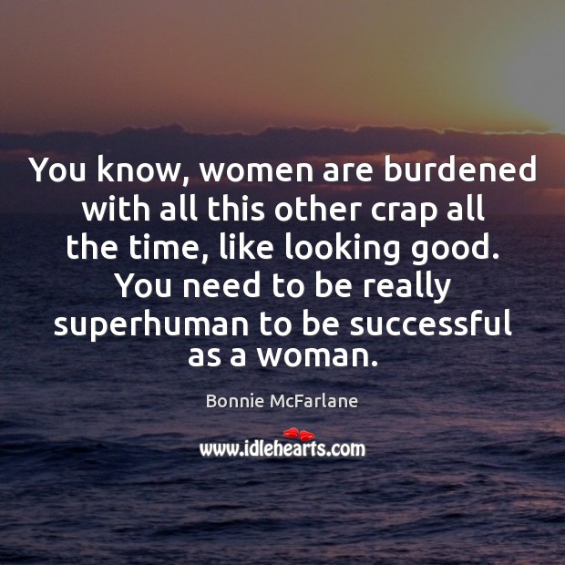 You know, women are burdened with all this other crap all the To Be Successful Quotes Image