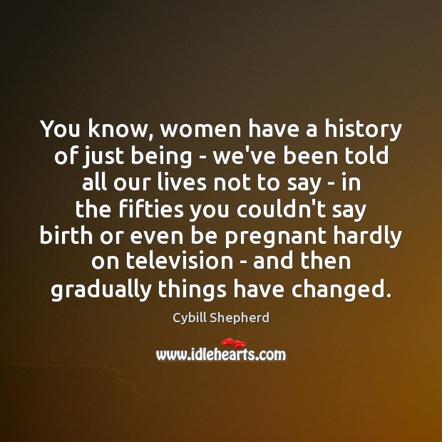 You know, women have a history of just being – we’ve been Cybill Shepherd Picture Quote