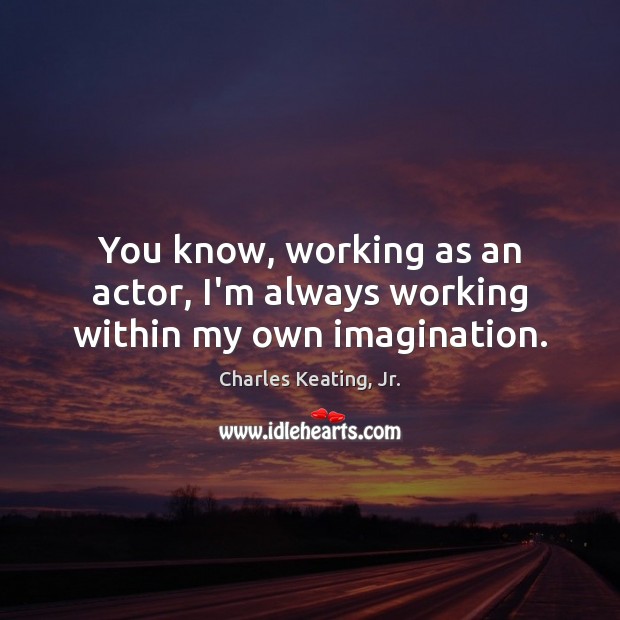 You know, working as an actor, I’m always working within my own imagination. Charles Keating, Jr. Picture Quote