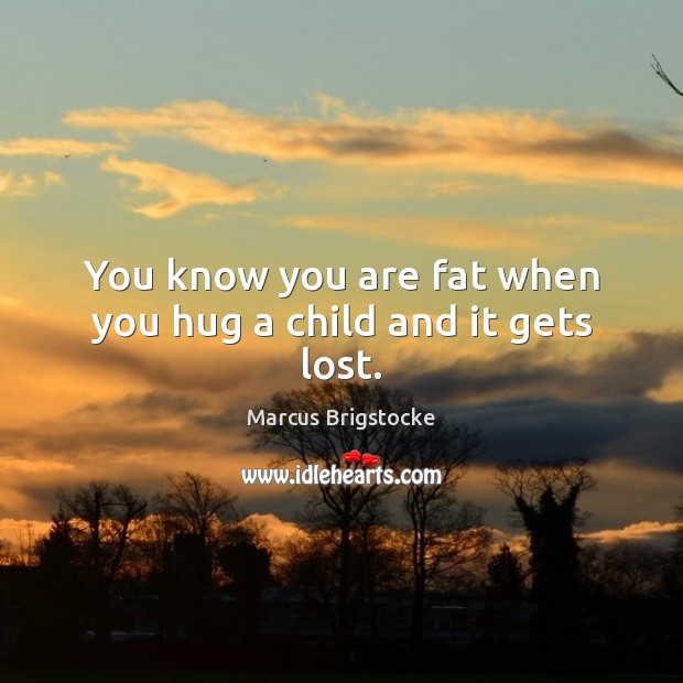 You know you are fat when you hug a child and it gets lost. Marcus Brigstocke Picture Quote