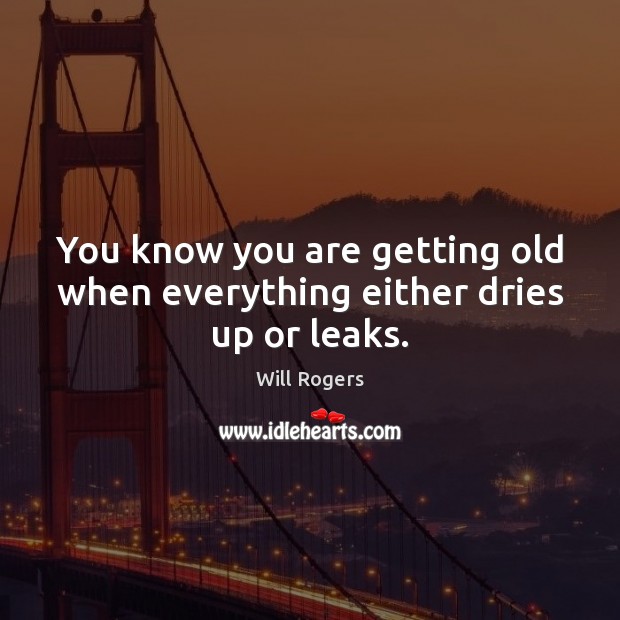 You know you are getting old when everything either dries up or leaks. Will Rogers Picture Quote