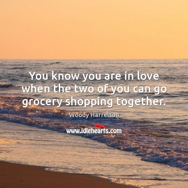 You know you are in love when the two of you can go grocery shopping together. Woody Harrelson Picture Quote