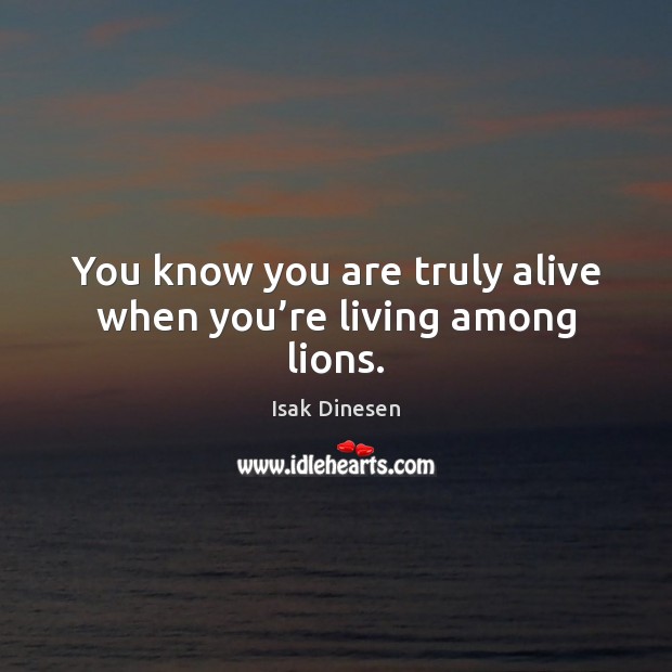 You know you are truly alive when you’re living among lions. Isak Dinesen Picture Quote