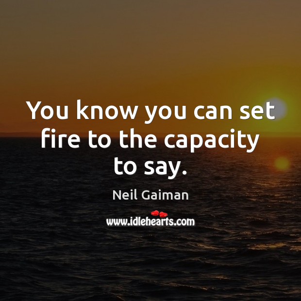 You know you can set fire to the capacity to say. Neil Gaiman Picture Quote