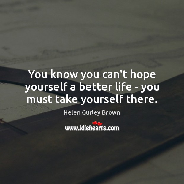 You know you can’t hope yourself a better life – you must take yourself there. Helen Gurley Brown Picture Quote