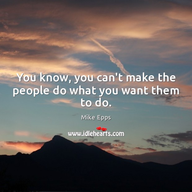 You know, you can’t make the people do what you want them to do. Mike Epps Picture Quote