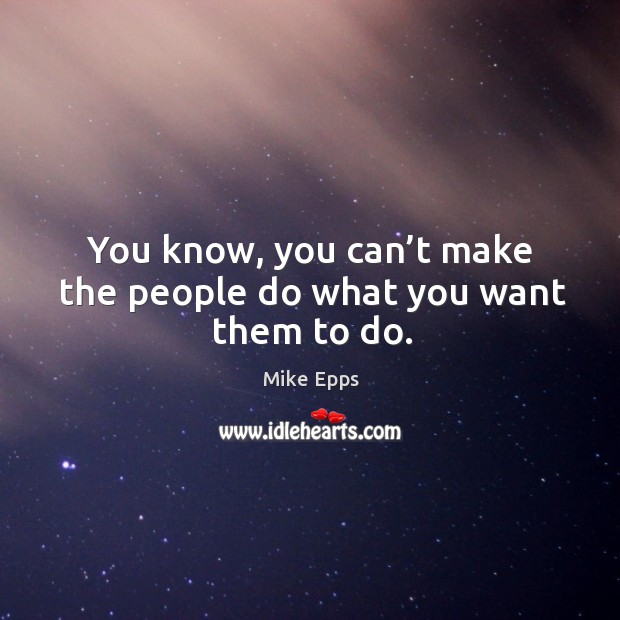 You know, you can’t make the people do what you want them to do. Image