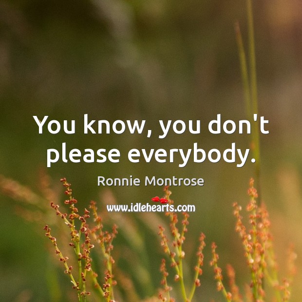 You know, you don’t please everybody. Ronnie Montrose Picture Quote