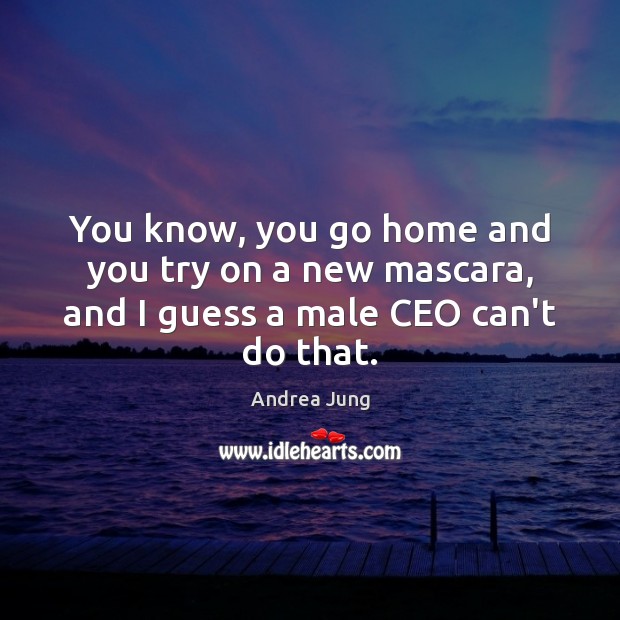 You know, you go home and you try on a new mascara, and I guess a male CEO can’t do that. Andrea Jung Picture Quote