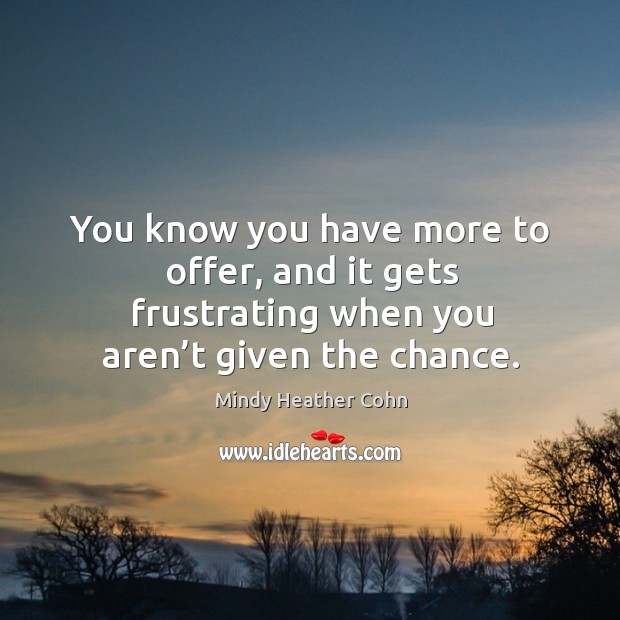 You know you have more to offer, and it gets frustrating when you aren’t given the chance. Mindy Heather Cohn Picture Quote