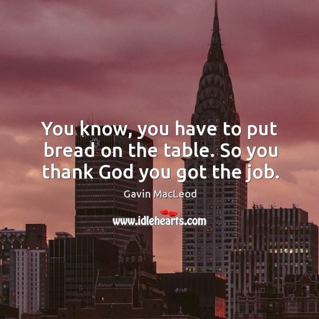 You know, you have to put bread on the table. So you thank God you got the job. Gavin MacLeod Picture Quote