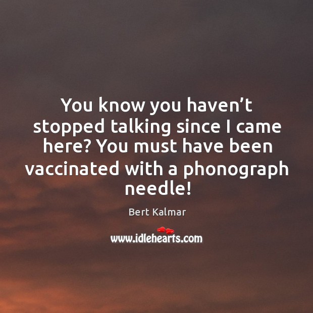 You know you haven’t stopped talking since I came here? you must have been vaccinated with a phonograph needle! Image