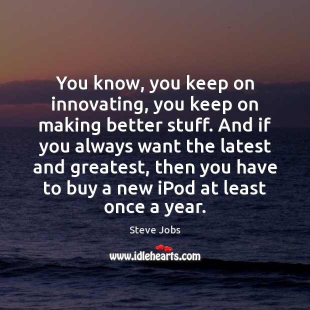You know, you keep on innovating, you keep on making better stuff. Steve Jobs Picture Quote