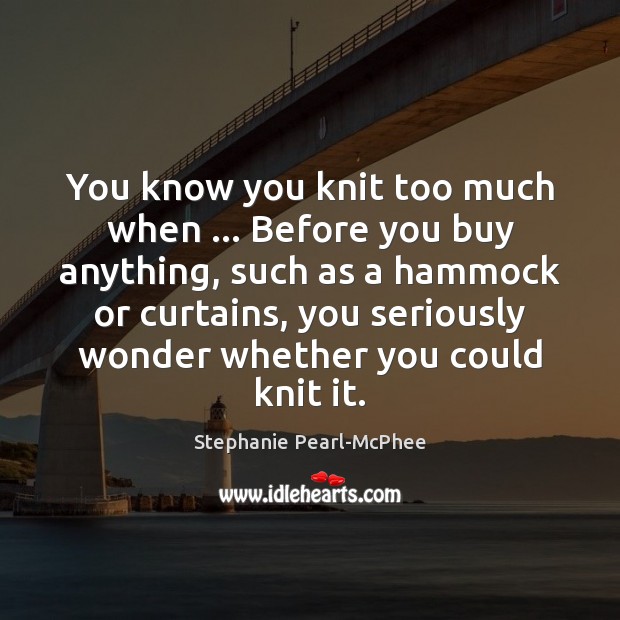 You know you knit too much when … Before you buy anything, such Stephanie Pearl-McPhee Picture Quote