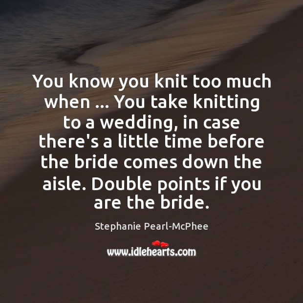 You know you knit too much when … You take knitting to a Stephanie Pearl-McPhee Picture Quote