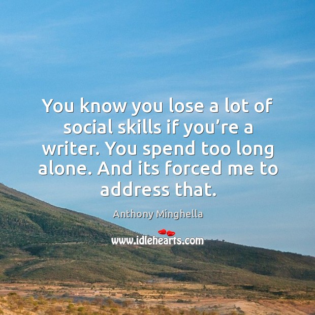 You know you lose a lot of social skills if you’re a writer. You spend too long alone. And its forced me to address that. Anthony Minghella Picture Quote