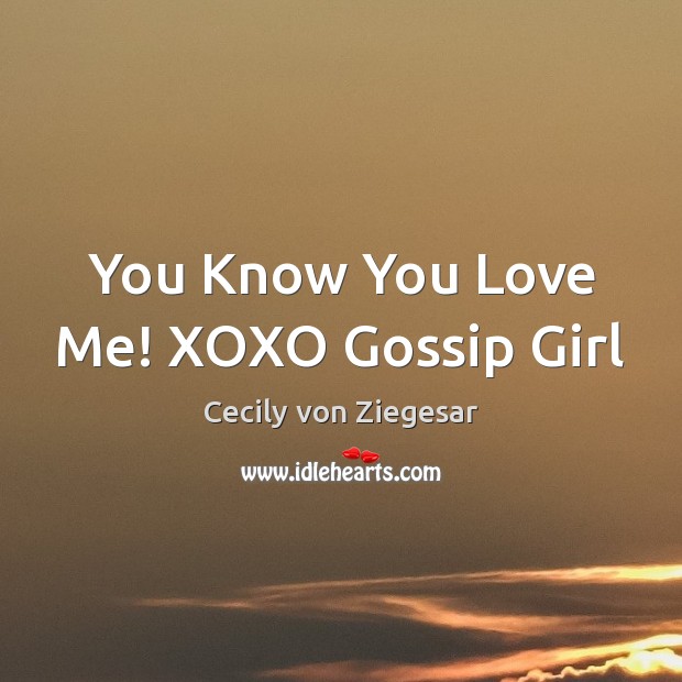 You Know You Love Me! XOXO Gossip Girl Cecily von Ziegesar Picture Quote