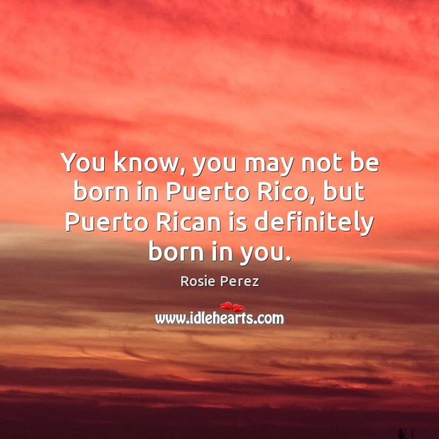 You know, you may not be born in Puerto Rico, but Puerto Rican is definitely born in you. Rosie Perez Picture Quote