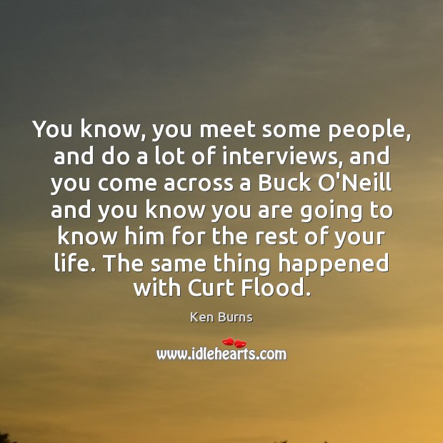 You know, you meet some people, and do a lot of interviews, Ken Burns Picture Quote