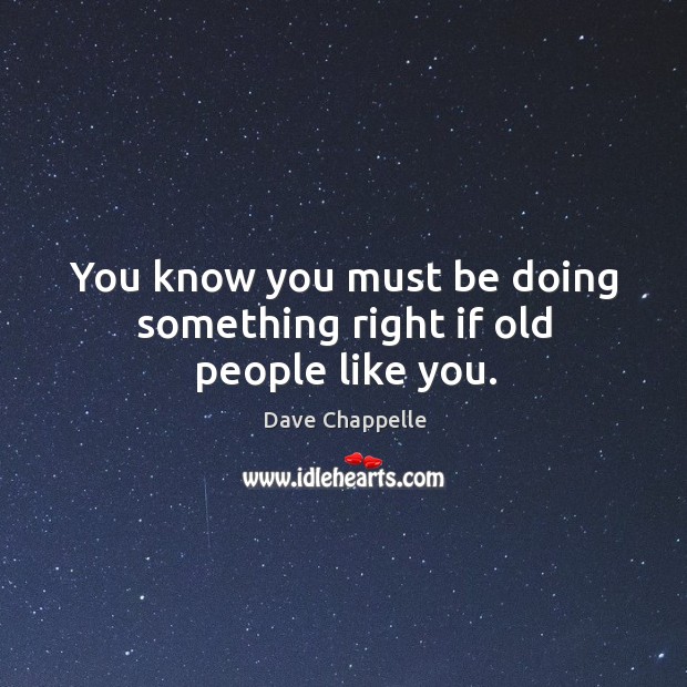 You know you must be doing something right if old people like you. Dave Chappelle Picture Quote