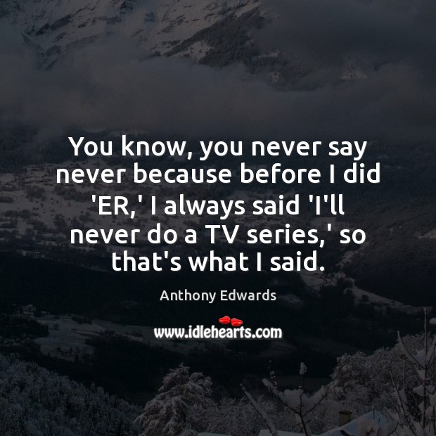 You know, you never say never because before I did ‘ER,’ Anthony Edwards Picture Quote