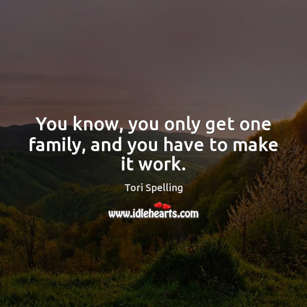 You know, you only get one family, and you have to make it work. Tori Spelling Picture Quote