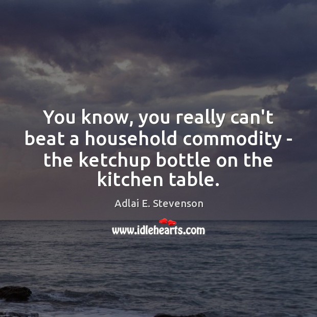 You know, you really can’t beat a household commodity – the ketchup Adlai E. Stevenson Picture Quote