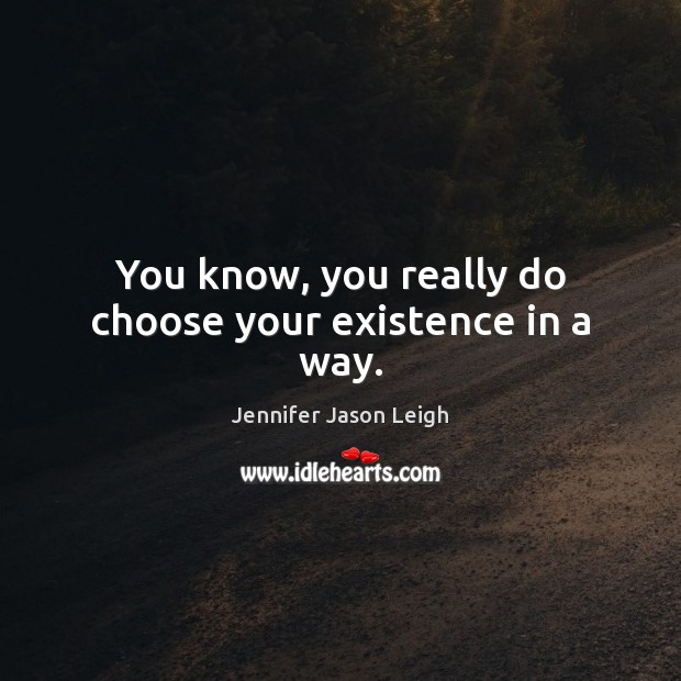 You know, you really do choose your existence in a way. Jennifer Jason Leigh Picture Quote