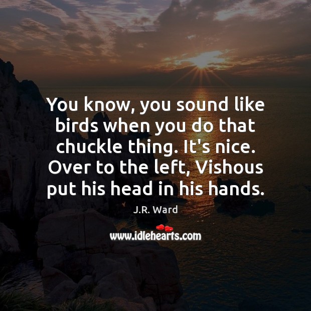 You know, you sound like birds when you do that chuckle thing. J.R. Ward Picture Quote