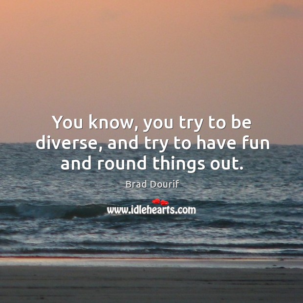 You know, you try to be diverse, and try to have fun and round things out. Image