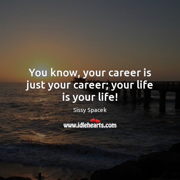 You know, your career is just your career; your life is your life! Sissy Spacek Picture Quote