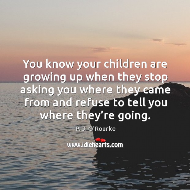 You know your children are growing up when they stop asking you where they came from and P. J. O’Rourke Picture Quote