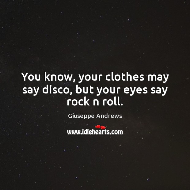 You know, your clothes may say disco, but your eyes say rock n roll. Giuseppe Andrews Picture Quote