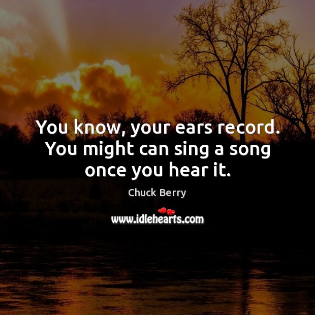 You know, your ears record. You might can sing a song once you hear it. Image