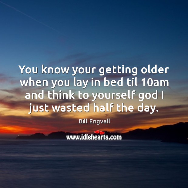 You know your getting older when you lay in bed til 10am Bill Engvall Picture Quote