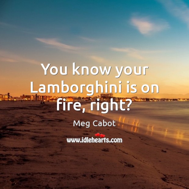 You know your Lamborghini is on fire, right? Meg Cabot Picture Quote