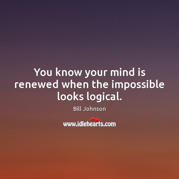 You know your mind is renewed when the impossible looks logical. Bill Johnson Picture Quote