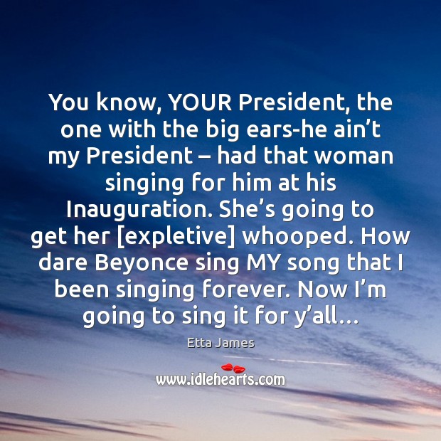 You know, YOUR President, the one with the big ears-he ain’t Etta James Picture Quote