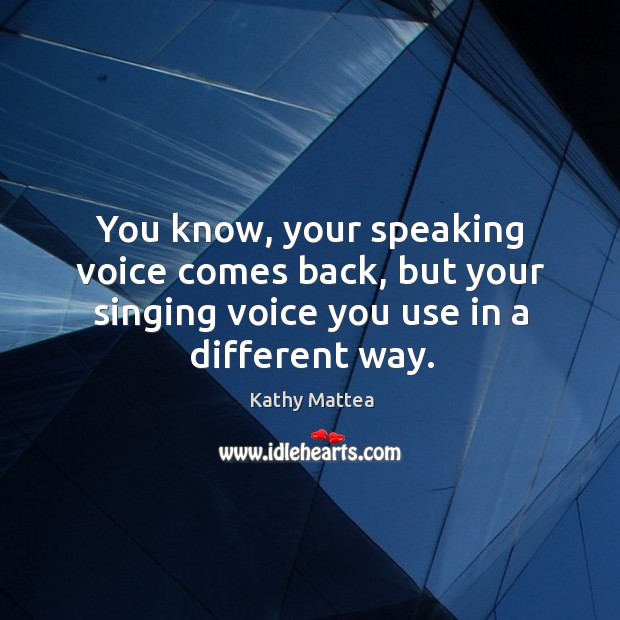 You know, your speaking voice comes back, but your singing voice you use in a different way. Image