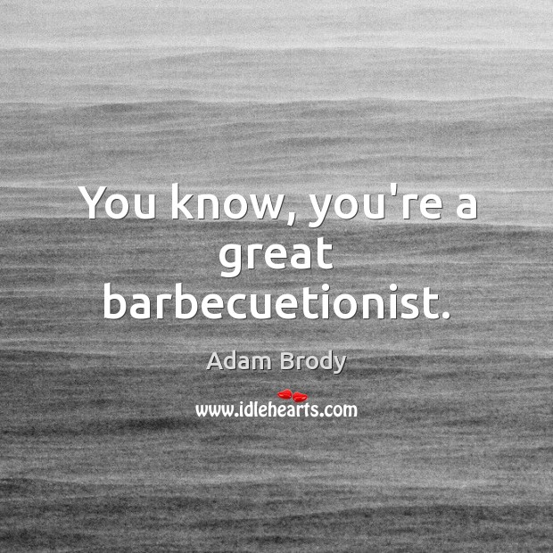 You know, you’re a great barbecuetionist. Adam Brody Picture Quote