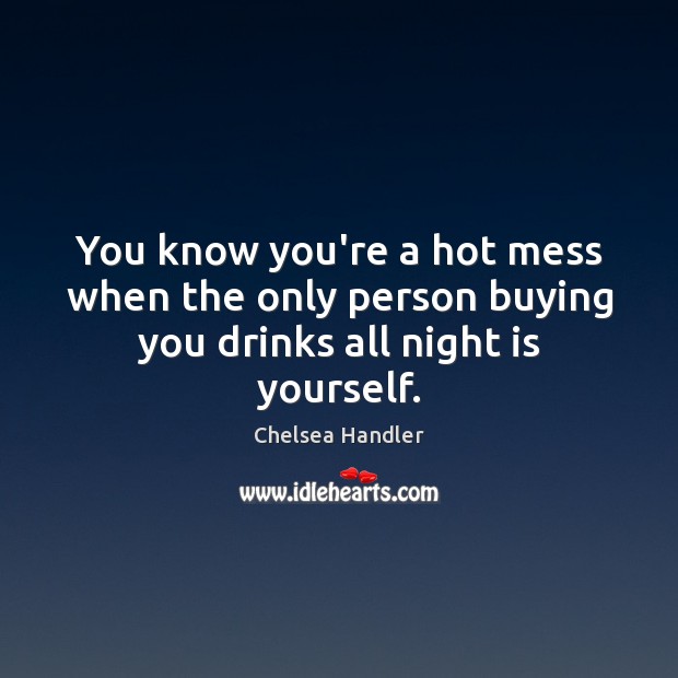 You know you’re a hot mess when the only person buying you drinks all night is yourself. Chelsea Handler Picture Quote