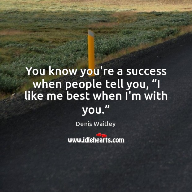 You know you’re a success when people tell you, “I like me best when I’m with you.” Image