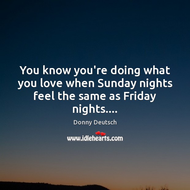 You know you’re doing what you love when Sunday nights feel the same as Friday nights…. Donny Deutsch Picture Quote