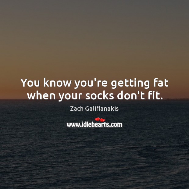 You know you’re getting fat when your socks don’t fit. Zach Galifianakis Picture Quote