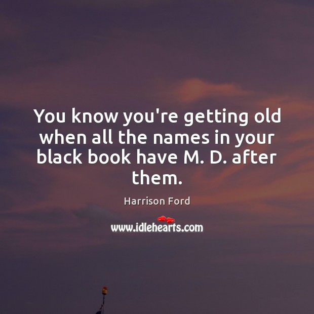 You know you’re getting old when all the names in your black book have M. D. after them. Harrison Ford Picture Quote