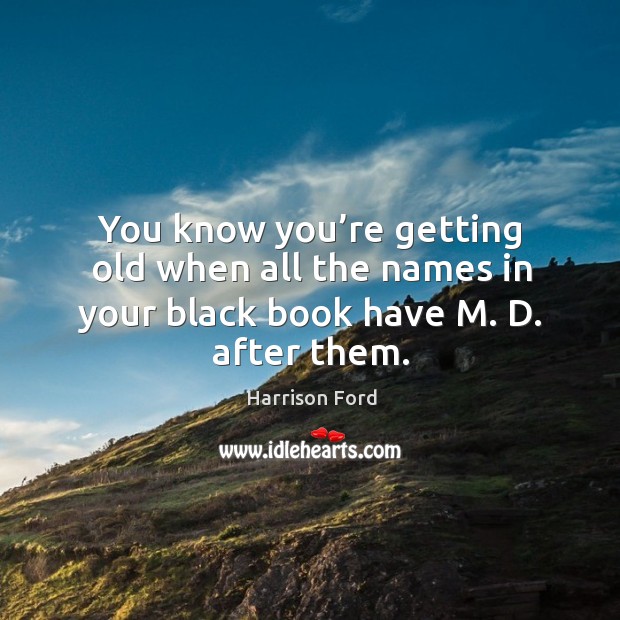 You know you’re getting old when all the names in your black book have m. D. After them. Image