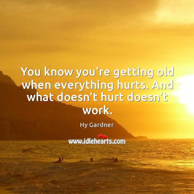 You know you’re getting old when everything hurts. And what doesn’t hurt doesn’t work. Hy Gardner Picture Quote