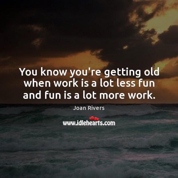 You know you’re getting old when work is a lot less fun and fun is a lot more work. Image