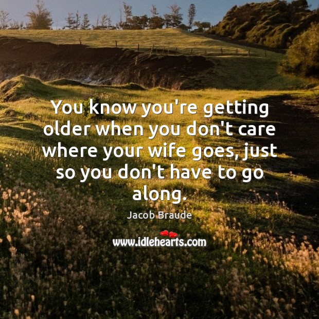You know you’re getting older when you don’t care where your wife Jacob Braude Picture Quote