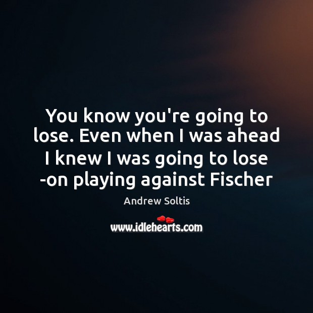 You know you’re going to lose. Even when I was ahead I Andrew Soltis Picture Quote